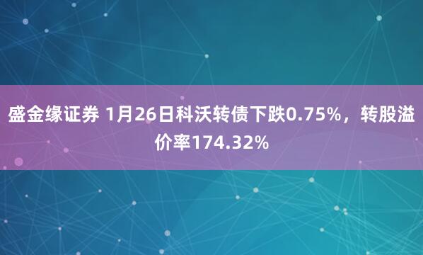 盛金缘证券 1月26日科沃转债下跌0.75%，转股溢价率174.32%
