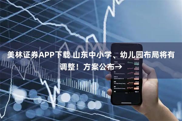 美林证券APP下载 山东中小学、幼儿园布局将有调整！方案公布→