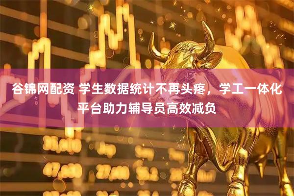 谷锦网配资 学生数据统计不再头疼，学工一体化平台助力辅导员高效减负