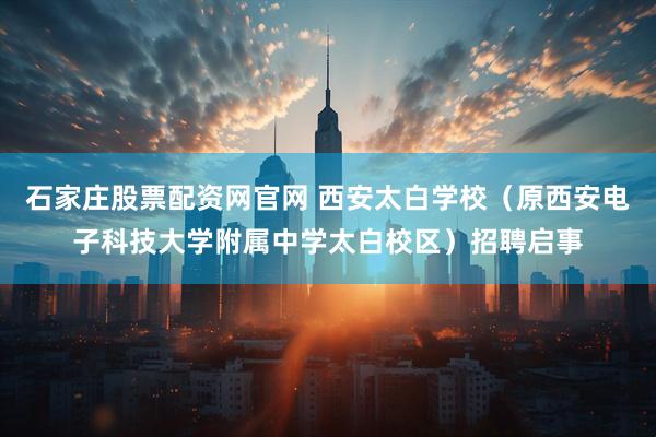 石家庄股票配资网官网 西安太白学校（原西安电子科技大学附属中学太白校区）招聘启事