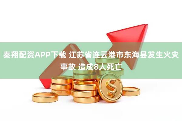 秦翔配资APP下载 江苏省连云港市东海县发生火灾事故 造成8人死亡