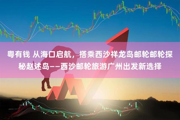 粤有钱 从海口启航，搭乘西沙祥龙岛邮轮邮轮探秘赵述岛——西沙邮轮旅游广州出发新选择