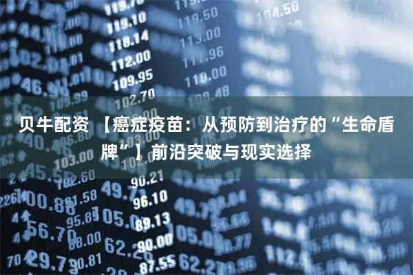贝牛配资 【癌症疫苗：从预防到治疗的“生命盾牌”】前沿突破与现实选择
