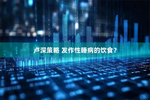 卢深策略 发作性睡病的饮食？