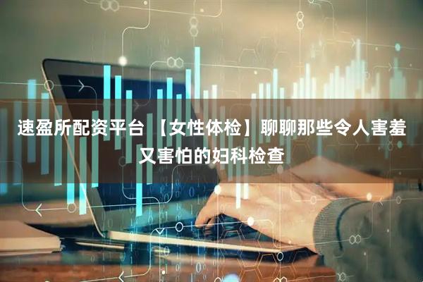 速盈所配资平台 【女性体检】聊聊那些令人害羞又害怕的妇科检查