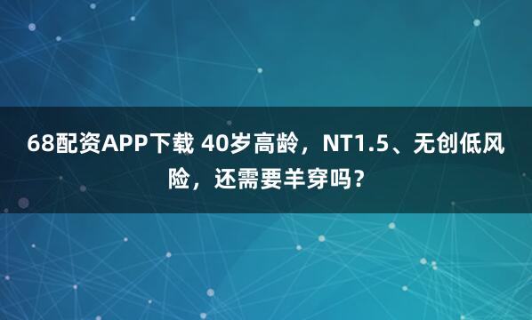 68配资APP下载 40岁高龄，NT1.5、无创低风险，还需要羊穿吗？
