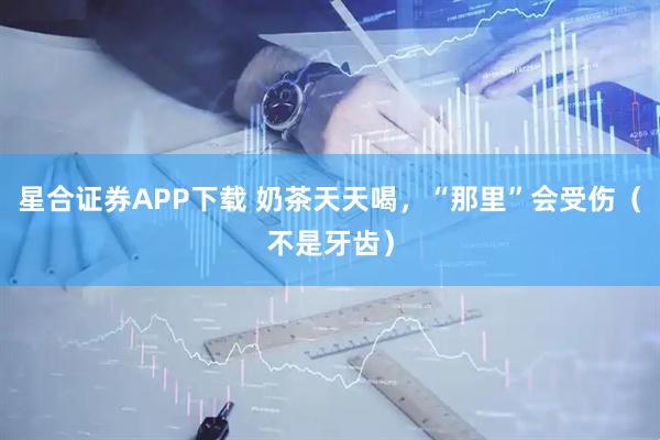 星合证券APP下载 奶茶天天喝,“那里”会受伤(不是牙齿)