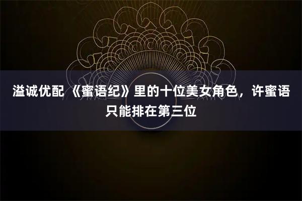 溢诚优配 《蜜语纪》里的十位美女角色，许蜜语只能排在第三位