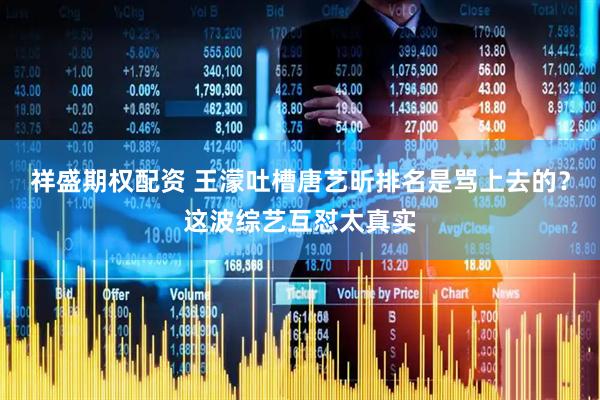 祥盛期权配资 王濛吐槽唐艺昕排名是骂上去的？这波综艺互怼太真实