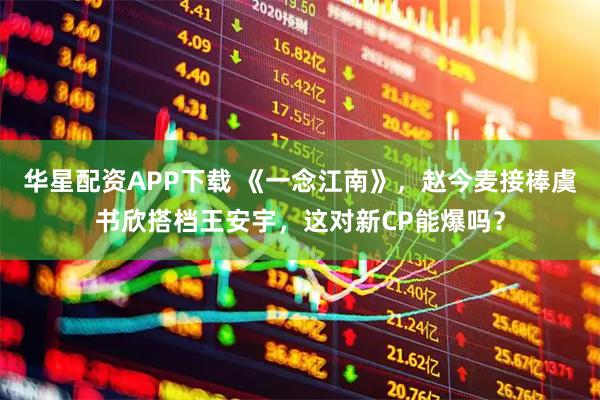 华星配资APP下载 《一念江南》，赵今麦接棒虞书欣搭档王安宇，这对新CP能爆吗？