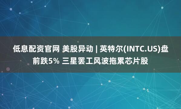 低息配资官网 美股异动 | 英特尔(INTC.US)盘前跌5% 三星罢工风波拖累芯片股