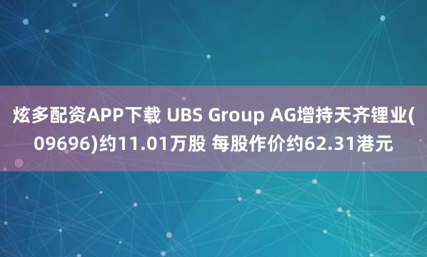 炫多配资APP下载 UBS Group AG增持天齐锂业(09696)约11.01万股 每股作价约62.31港元