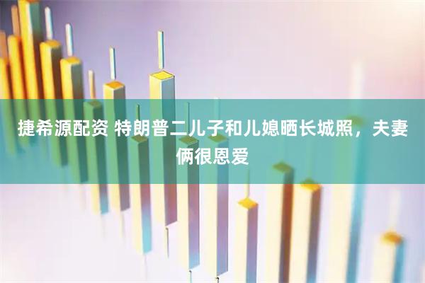 捷希源配资 特朗普二儿子和儿媳晒长城照，夫妻俩很恩爱