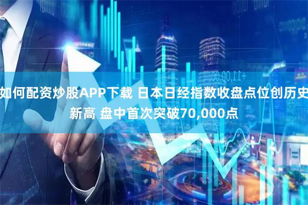 如何配资炒股APP下载 日本日经指数收盘点位创历史新高 盘中首次突破70,000点