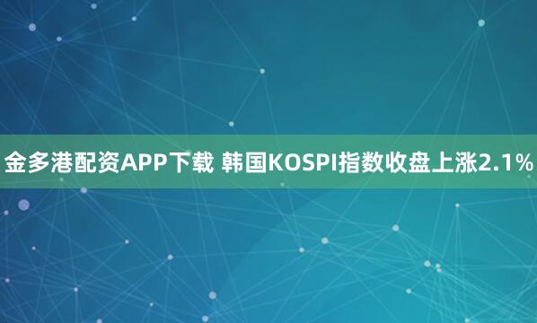 金多港配资APP下载 韩国KOSPI指数收盘上涨2.1%